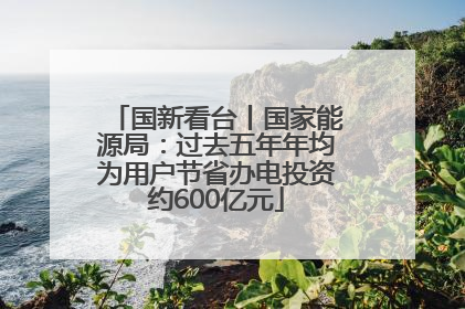 国新看台丨国家能源局：过去五年年均为用户节省办电投资约600亿元