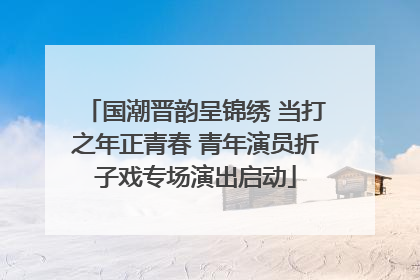 国潮晋韵呈锦绣 当打之年正青春 青年演员折子戏专场演出启动
