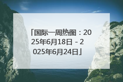 国际一周热图：2025年6月18日－2025年6月24日