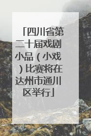 四川省第二十届戏剧小品（小戏）比赛将在达州市通川区举行