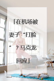 在机场被妻子“打脸”？马克龙回应