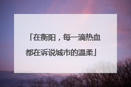 在衡阳，每一滴热血都在诉说城市的温柔