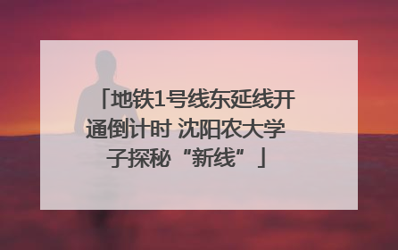地铁1号线东延线开通倒计时 沈阳农大学子探秘“新线”