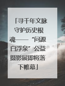 寻千年文脉 守护历史根魂——“问源白浮泉”公益摄影展即将落下帷幕