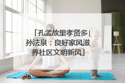 孔孟故里孝贤多∣孙法泉：良好家风滋养社区文明新风