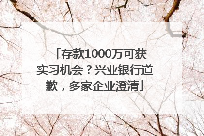 存款1000万可获实习机会？兴业银行道歉，多家企业澄清