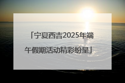 宁夏西吉2025年端午假期活动精彩纷呈