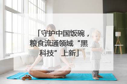 守护中国饭碗，粮食流通领域“黑科技”上新