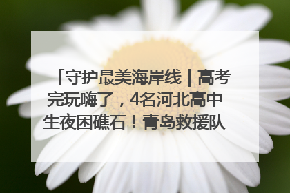 守护最美海岸线｜高考完玩嗨了，4名河北高中生夜困礁石！青岛救援队火速出动救上岸