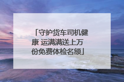 守护货车司机健康 运满满送上万份免费体检名额