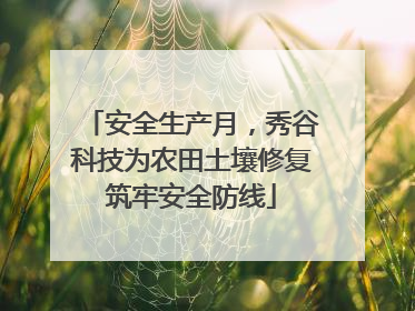 安全生产月，秀谷科技为农田土壤修复筑牢安全防线