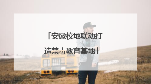 安徽校地联动打造禁毒教育基地