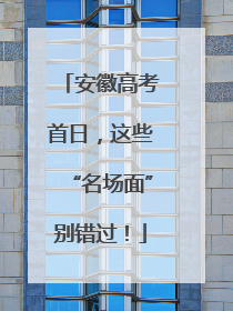 安徽高考首日，这些“名场面”别错过！