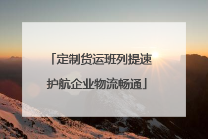 定制货运班列提速 护航企业物流畅通