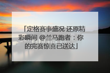 定格赛事盛况 还原精彩瞬间 @兰马跑者：你的完赛惊喜已送达