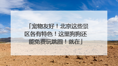 宠物友好！北京这些景区各有特色！这里狗狗还能免费玩跳圈！就在