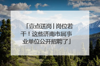 壹点送岗│岗位若干！这些济南市属事业单位公开招聘了
