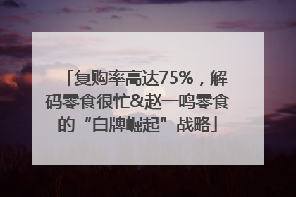 复购率高达75%，解码零食很忙&赵一鸣零食的“白牌崛起”战略
