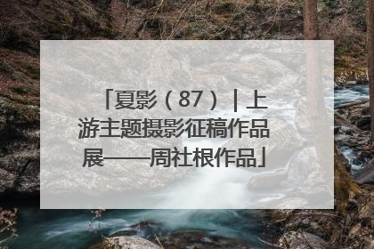 夏影（87）｜上游主题摄影征稿作品展——周社根作品
