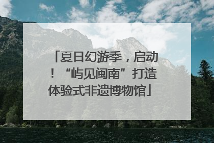 夏日幻游季，启动！“屿见闽南”打造体验式非遗博物馆