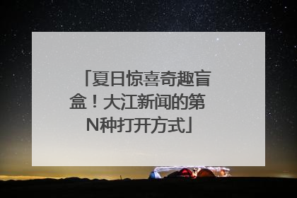 夏日惊喜奇趣盲盒！大江新闻的第N种打开方式