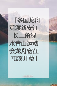 多国龙舟竞渡新安江 长三角绿水青山运动会龙舟赛在屯溪开幕