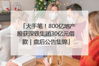 大手笔！800亿地产股获深铁集团30亿元借款｜盘后公告集锦