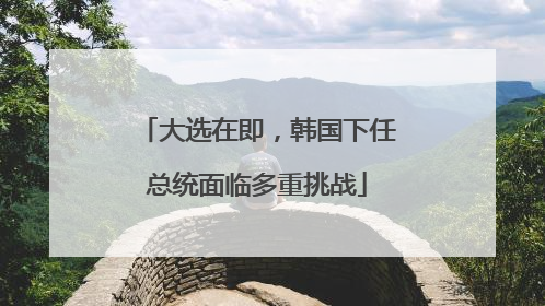 大选在即，韩国下任总统面临多重挑战