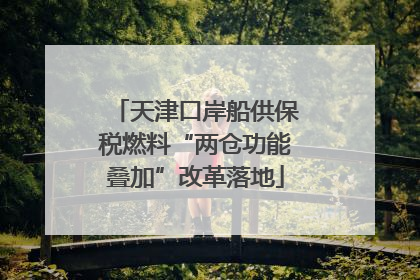天津口岸船供保税燃料“两仓功能叠加”改革落地
