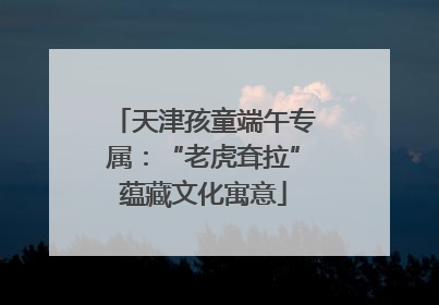 天津孩童端午专属：“老虎耷拉”蕴藏文化寓意