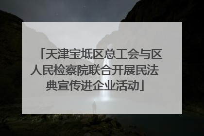 天津宝坻区总工会与区人民检察院联合开展民法典宣传进企业活动