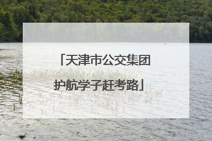 天津市公交集团护航学子赶考路