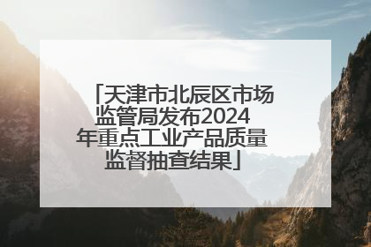 天津市北辰区市场监管局发布2024年重点工业产品质量监督抽查结果