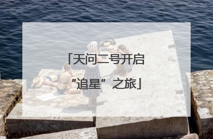 天问二号开启“追星”之旅