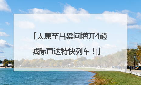 太原至吕梁间增开4趟城际直达特快列车！