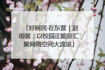 好网民·在东营｜赵雨馨：以校园正能量汇聚网络空间大流量