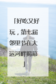 好吃又好玩，第七届邻里节在大运河畔揭幕