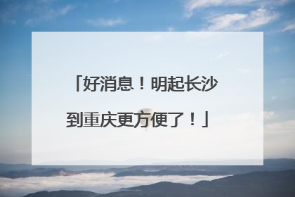 好消息！明起长沙到重庆更方便了！