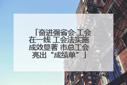 奋进强省会·工会在一线 工会法实施成效显著 市总工会亮出“成绩单”