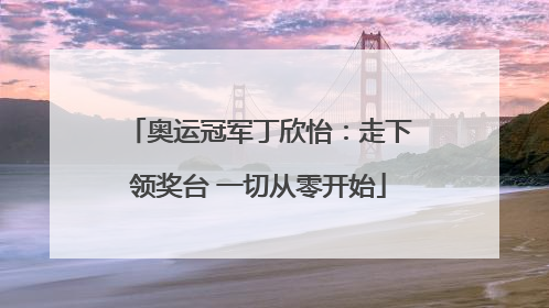 奥运冠军丁欣怡：走下领奖台 一切从零开始