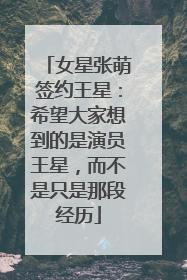 女星张萌签约王星：希望大家想到的是演员王星，而不是只是那段经历