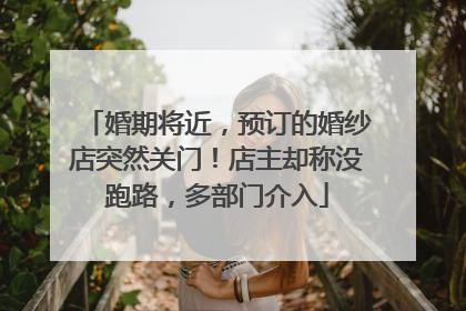 婚期将近，预订的婚纱店突然关门！店主却称没跑路，多部门介入