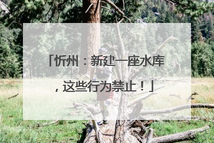 忻州：新建一座水库，这些行为禁止！
