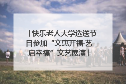 快乐老人大学选送节目参加“文惠开福·艺启幸福”文艺展演