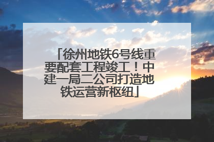 徐州地铁6号线重要配套工程竣工！中建一局二公司打造地铁运营新枢纽
