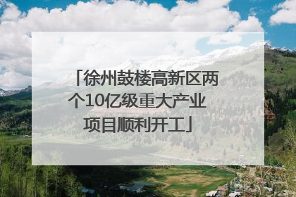 徐州鼓楼高新区两个10亿级重大产业项目顺利开工