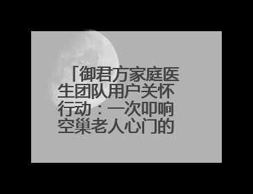 御君方家庭医生团队用户关怀行动：一次叩响空巢老人心门的健康守护