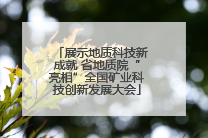 展示地质科技新成就 省地质院“亮相”全国矿业科技创新发展大会