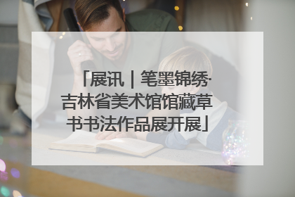 展讯｜笔墨锦绣·吉林省美术馆馆藏草书书法作品展开展