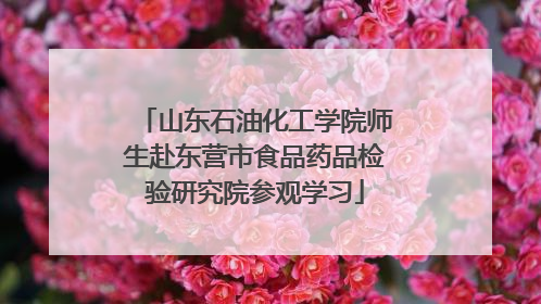 山东石油化工学院师生赴东营市食品药品检验研究院参观学习
